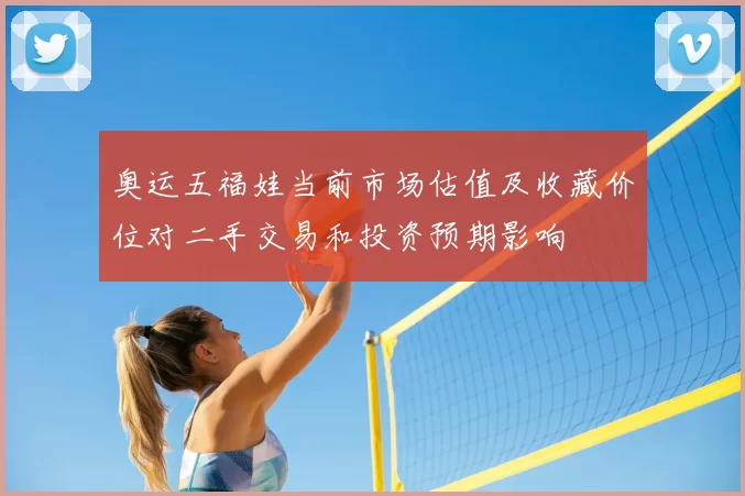 奥运五福娃当前市场估值及收藏价位对二手交易和投资预期影响
