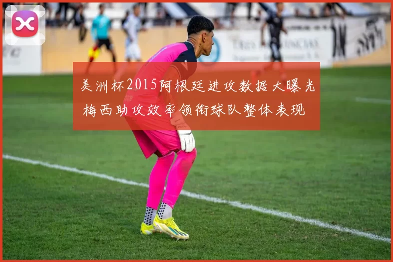 美洲杯2015阿根廷进攻数据大曝光 梅西助攻效率领衔球队整体表现