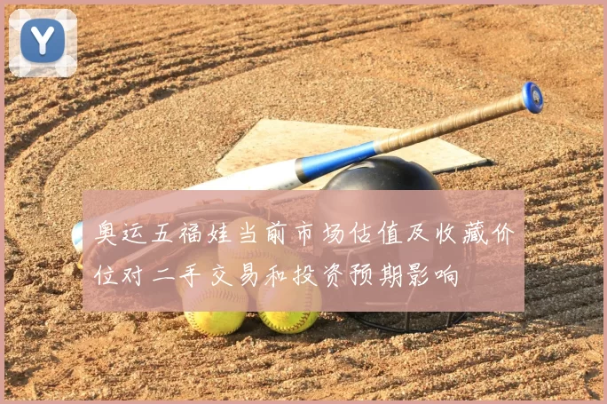 奥运五福娃当前市场估值及收藏价位对二手交易和投资预期影响