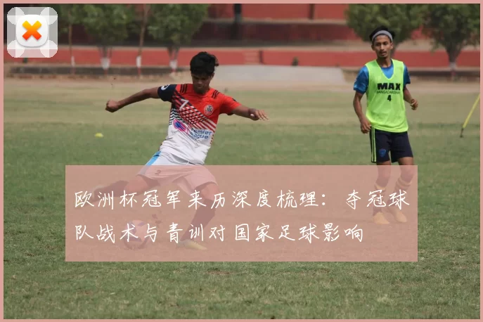 欧洲杯冠军来历深度梳理：夺冠球队战术与青训对国家足球影响