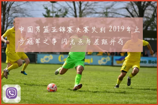 中国男篮亚锦赛决赛失利 2019年止步冠军之争 闪光点与差距并存