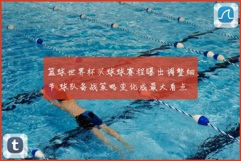 篮球世界杯买球球赛程曝出调整细节 球队备战策略变化成最大看点