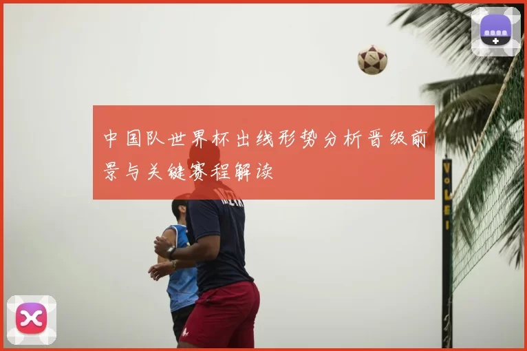中国队世界杯出线形势分析晋级前景与关键赛程解读