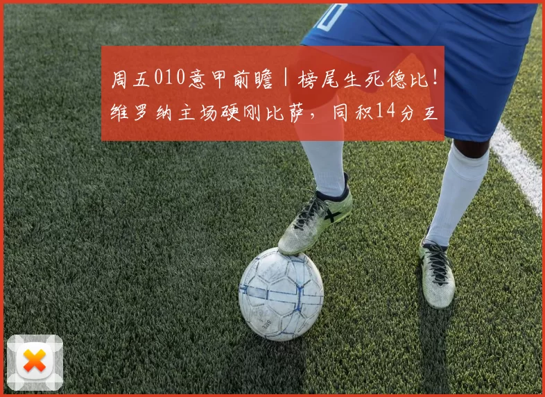 周五010意甲前瞻｜榜尾生死德比！维罗纳主场硬刚比萨，同积14分互搏保级生机？_防守_进攻_核心