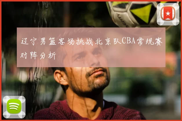 辽宁男篮客场挑战北京队CBA常规赛对阵分析