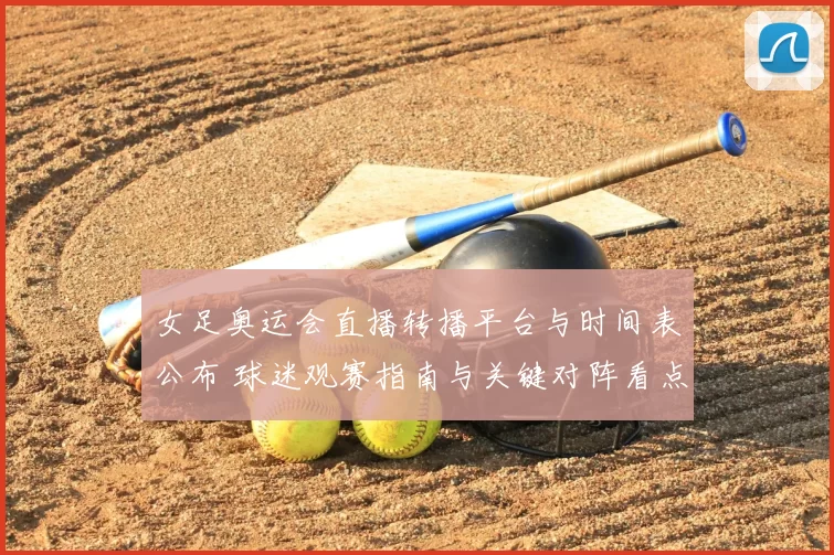 女足奥运会直播转播平台与时间表公布 球迷观赛指南与关键对阵看点