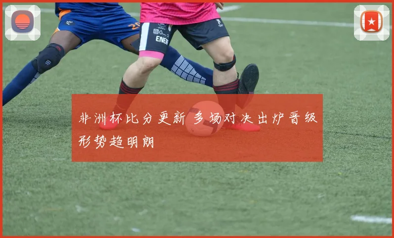 非洲杯比分更新 多场对决出炉晋级形势趋明朗