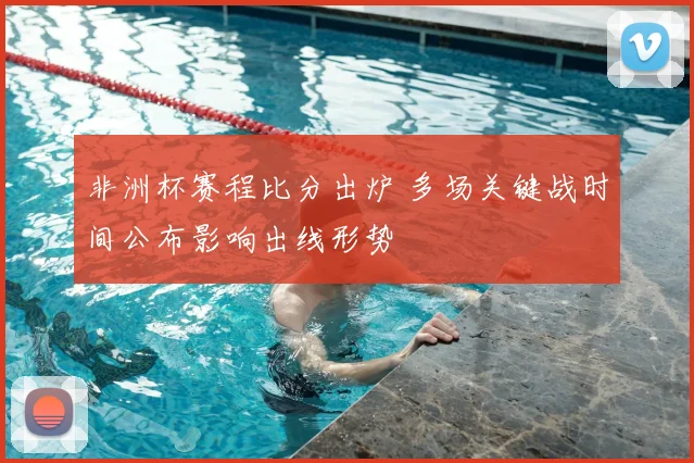 非洲杯赛程比分出炉 多场关键战时间公布影响出线形势