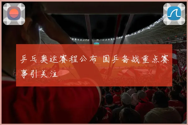 乒乓奥运赛程公布 国乒备战重点赛事引关注