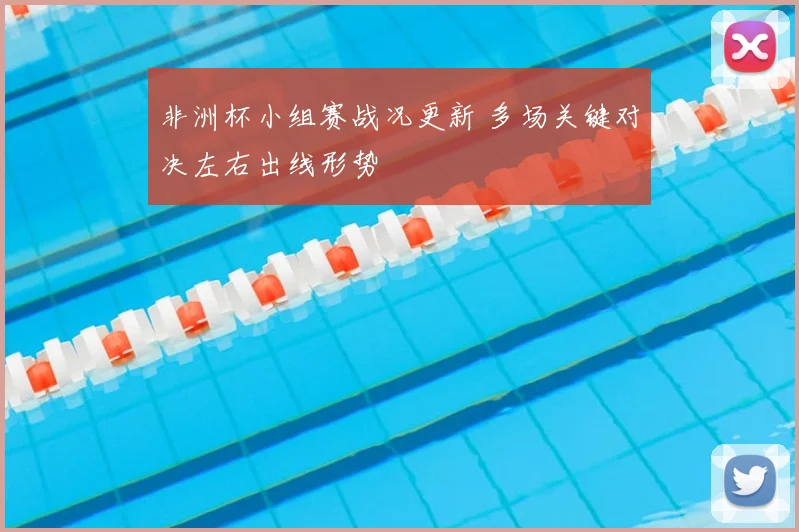 非洲杯小组赛战况更新 多场关键对决左右出线形势