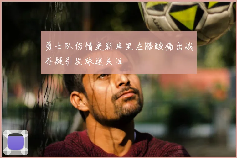 勇士队伤情更新库里左膝酸痛出战存疑引发球迷关注