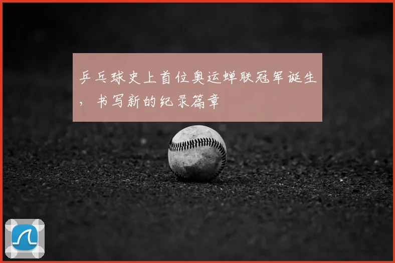 乒乓球史上首位奥运蝉联冠军诞生,书写新的纪录篇章