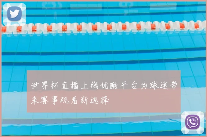 世界杯直播上线优酷平台为球迷带来赛事观看新选择