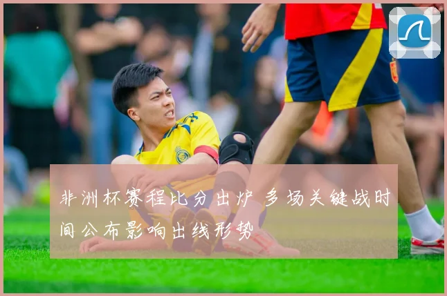 非洲杯赛程比分出炉 多场关键战时间公布影响出线形势