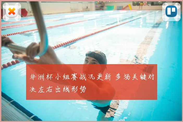 非洲杯小组赛战况更新 多场关键对决左右出线形势