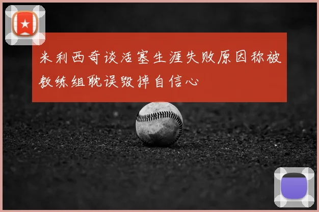 米利西奇谈活塞生涯失败原因称被教练组耽误毁掉自信心